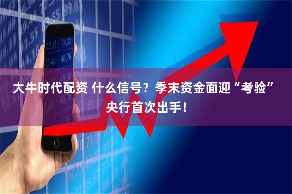 大牛时代配资 什么信号？季末资金面迎“考验” 央行首次出手！