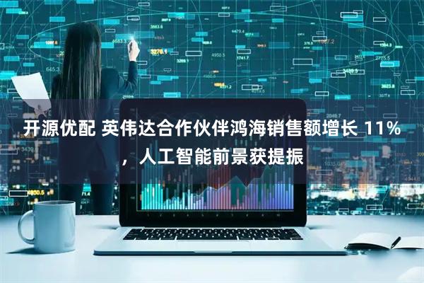 开源优配 英伟达合作伙伴鸿海销售额增长 11%，人工智能前景获提振