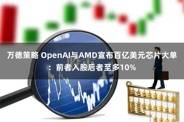 万德策略 OpenAI与AMD宣布百亿美元芯片大单：前者入股后者至多10%