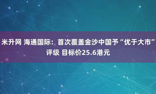 米升网 海通国际：首次覆盖金沙中国予“优于大市”评级 目标价25.6港元