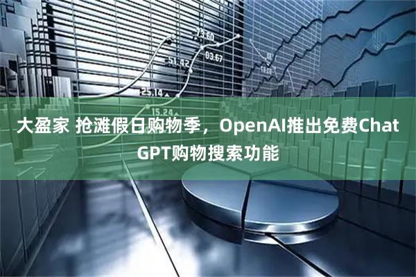 大盈家 抢滩假日购物季，OpenAI推出免费ChatGPT购物搜索功能