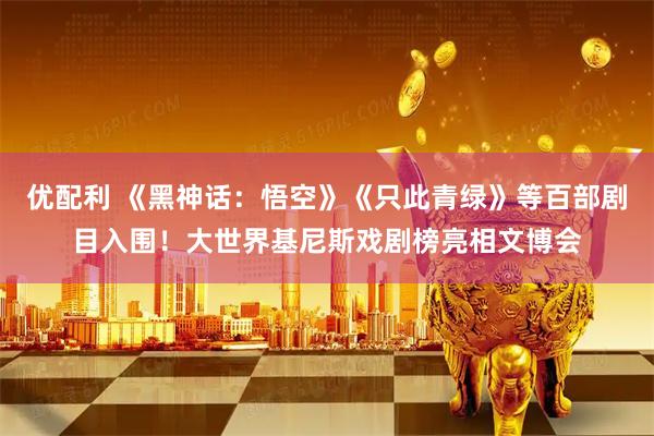 优配利 《黑神话：悟空》《只此青绿》等百部剧目入围！大世界基尼斯戏剧榜亮相文博会