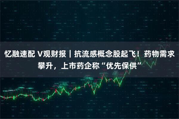 忆融速配 V观财报｜抗流感概念股起飞！药物需求攀升，上市药企称“优先保供”