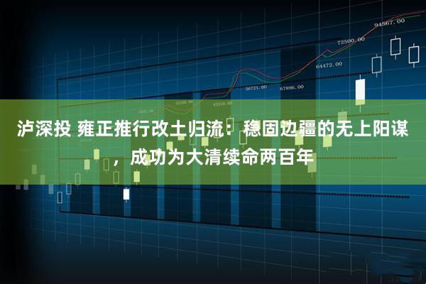 泸深投 雍正推行改土归流：稳固边疆的无上阳谋，成功为大清续命两百年