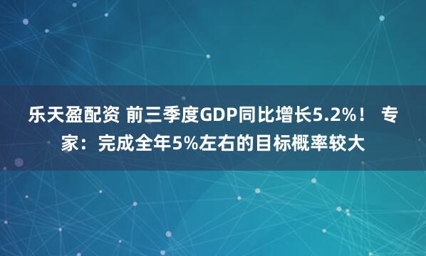 乐天盈配资 前三季度GDP同比增长5.2%！ 专家：完成全年5%左右的目标概率较大
