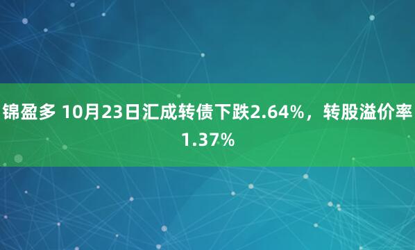 锦盈多 10月23日汇成转债下跌2.64%，转股溢价率1.37%