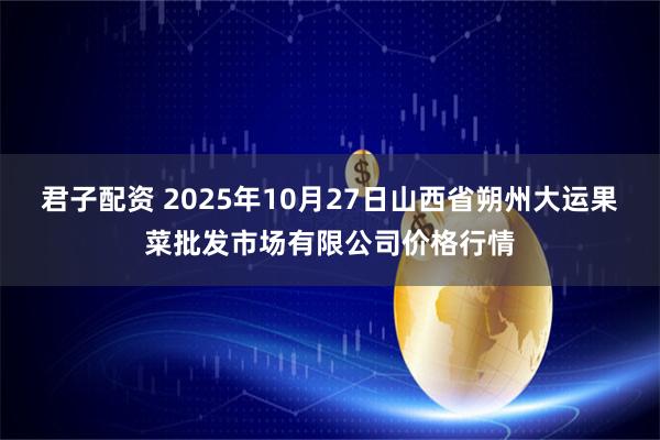 君子配资 2025年10月27日山西省朔州大运果菜批发市场有限公司价格行情