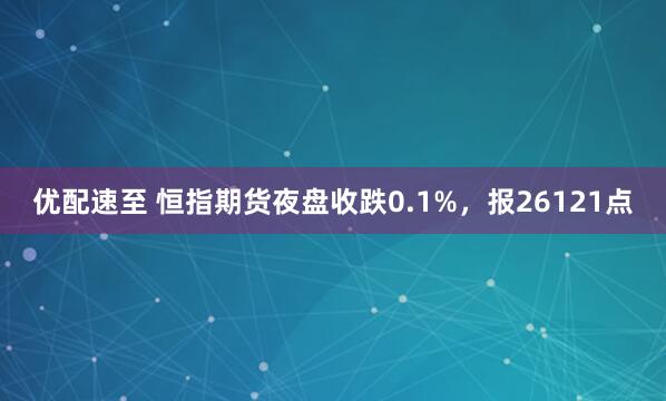 优配速至 恒指期货夜盘收跌0.1%，报26121点
