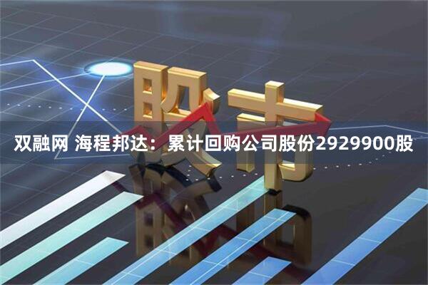 双融网 海程邦达：累计回购公司股份2929900股