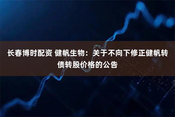 长春博时配资 健帆生物：关于不向下修正健帆转债转股价格的公告
