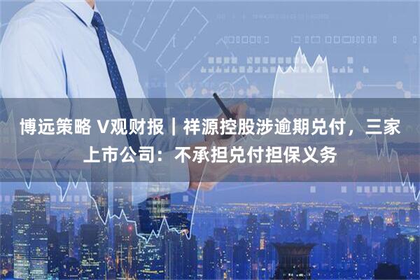 博远策略 V观财报｜祥源控股涉逾期兑付，三家上市公司：不承担兑付担保义务