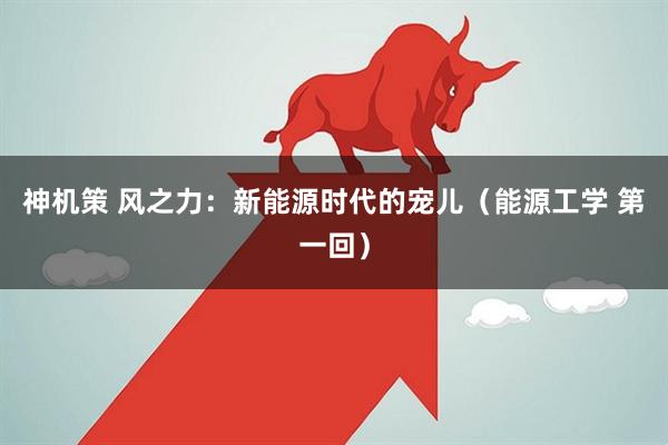 神机策 风之力：新能源时代的宠儿（能源工学 第一回）
