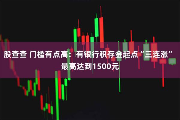 股查查 门槛有点高：有银行积存金起点“三连涨” 最高达到1500元