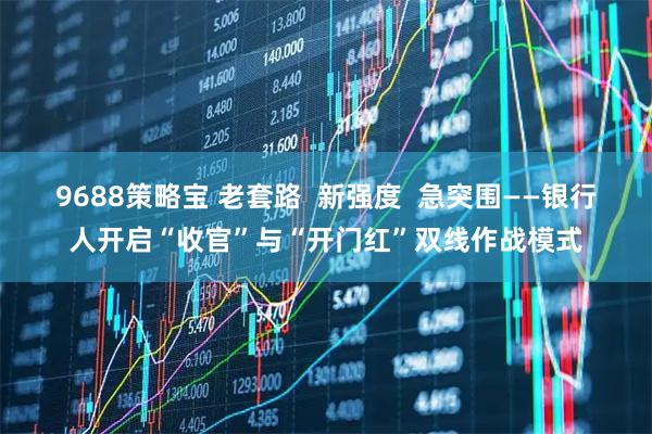 9688策略宝 老套路  新强度  急突围——银行人开启“收官”与“开门红”双线作战模式