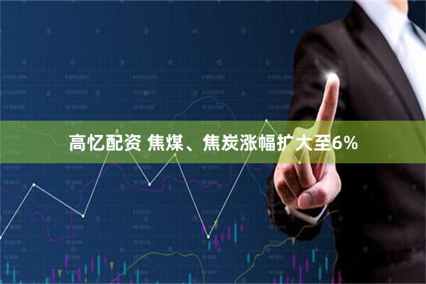 高忆配资 焦煤、焦炭涨幅扩大至6%