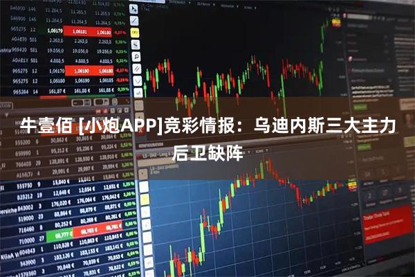 牛壹佰 [小炮APP]竞彩情报：乌迪内斯三大主力后卫缺阵