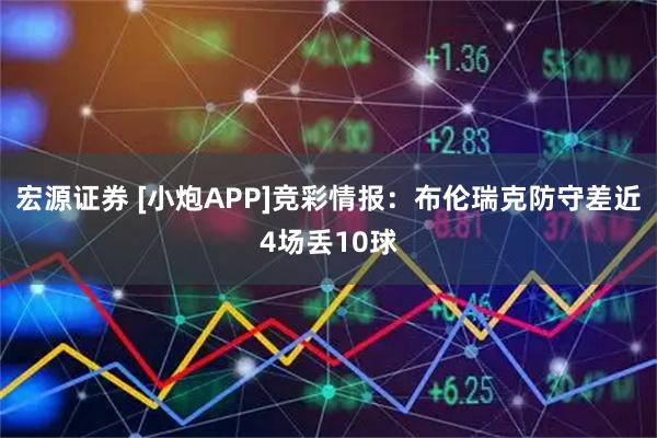 宏源证券 [小炮APP]竞彩情报：布伦瑞克防守差近4场丢10球