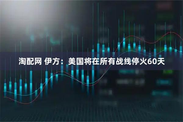 淘配网 伊方：美国将在所有战线停火60天