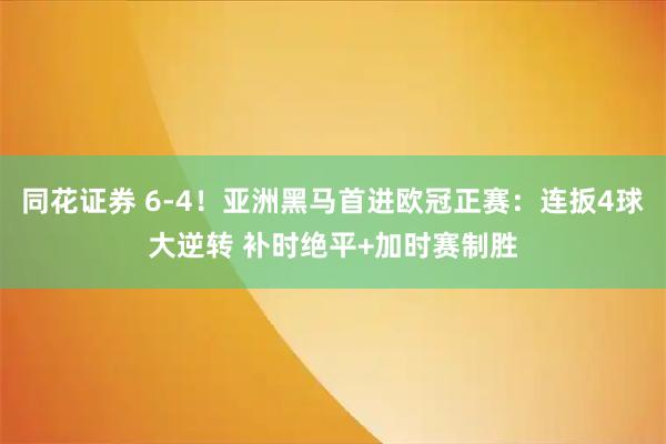 同花证券 6-4！亚洲黑马首进欧冠正赛：连扳4球大逆转 补时绝平+加时赛制胜