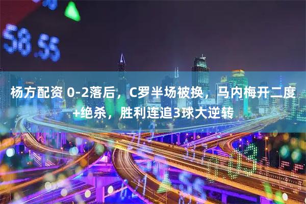 杨方配资 0-2落后，C罗半场被换，马内梅开二度+绝杀，胜利连追3球大逆转